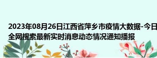 2023年08月26日江西省萍乡市疫情大数据-今日/今天疫情全网搜索最新实时消息动态情况通知播报