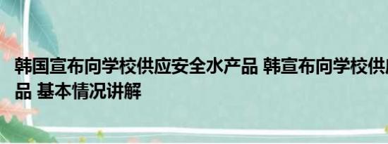 韩国宣布向学校供应安全水产品 韩宣布向学校供应安全水产品 基本情况讲解