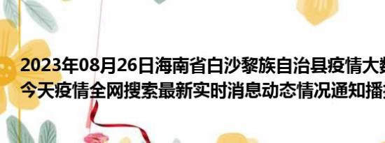 2023年08月26日海南省白沙黎族自治县疫情大数据-今日/今天疫情全网搜索最新实时消息动态情况通知播报