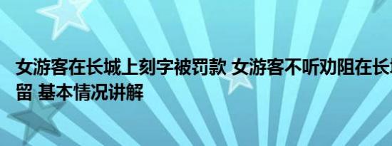 女游客在长城上刻字被罚款 女游客不听劝阻在长城刻字被拘留 基本情况讲解