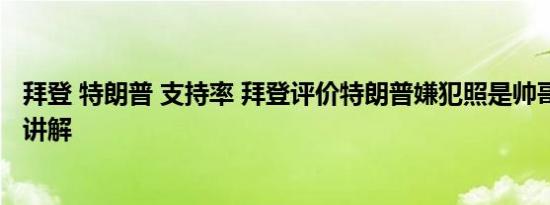 拜登 特朗普 支持率 拜登评价特朗普嫌犯照是帅哥 基本情况讲解