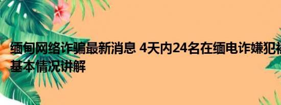 缅甸网络诈骗最新消息 4天内24名在缅电诈嫌犯被押解回国 基本情况讲解