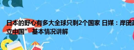 日本的野心有多大全球只剩2个国家 日媒：岸田政府想“孤立中国” 基本情况讲解