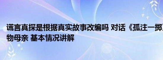 谎言真探是根据真实故事改编吗 对话《孤注一掷》一原型人物母亲 基本情况讲解