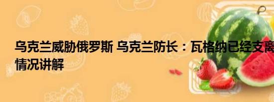 乌克兰威胁俄罗斯 乌克兰防长：瓦格纳已经支离破碎 基本情况讲解