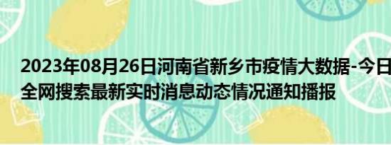 2023年08月26日河南省新乡市疫情大数据-今日/今天疫情全网搜索最新实时消息动态情况通知播报