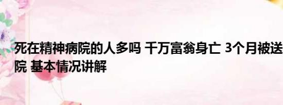 死在精神病院的人多吗 千万富翁身亡 3个月被送3家精神病院 基本情况讲解