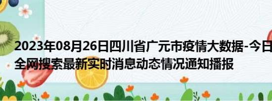 2023年08月26日四川省广元市疫情大数据-今日/今天疫情全网搜索最新实时消息动态情况通知播报