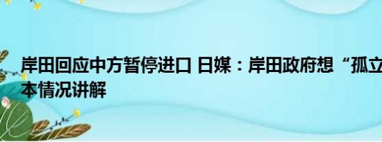 岸田回应中方暂停进口 日媒：岸田政府想“孤立中国” 基本情况讲解