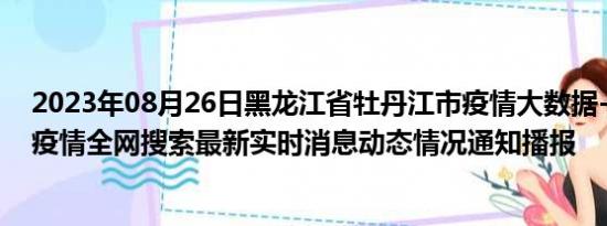 2023年08月26日黑龙江省牡丹江市疫情大数据-今日/今天疫情全网搜索最新实时消息动态情况通知播报