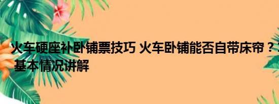 火车硬座补卧铺票技巧 火车卧铺能否自带床帘？12306回应 基本情况讲解