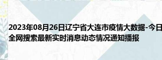 2023年08月26日辽宁省大连市疫情大数据-今日/今天疫情全网搜索最新实时消息动态情况通知播报