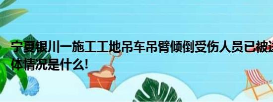 宁夏银川一施工工地吊车吊臂倾倒受伤人员已被送往医院 具体情况是什么!