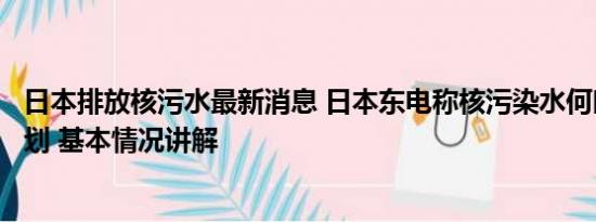 日本排放核污水最新消息 日本东电称核污染水何时排完无计划 基本情况讲解