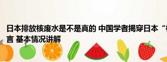 日本排放核废水是不是真的 中国学者揭穿日本“核废水”谎言 基本情况讲解