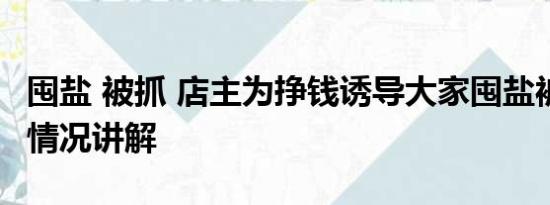 囤盐 被抓 店主为挣钱诱导大家囤盐被抓 基本情况讲解