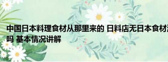 中国日本料理食材从那里来的 日料店无日本食材涉虚假宣传吗 基本情况讲解