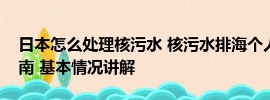 日本怎么处理核污水 核污水排海个人防护指南 基本情况讲解