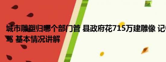 城市雕塑归哪个部门管 县政府花715万建雕像 记者采访遭辱骂 基本情况讲解