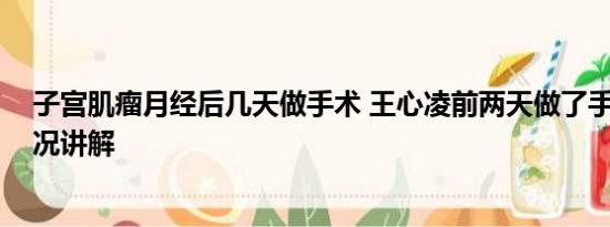 子宫肌瘤月经后几天做手术 王心凌前两天做了手术 基本情况讲解