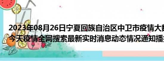 2023年08月26日宁夏回族自治区中卫市疫情大数据-今日/今天疫情全网搜索最新实时消息动态情况通知播报