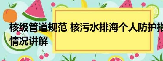 核级管道规范 核污水排海个人防护指南 基本情况讲解