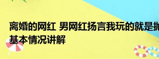 离婚的网红 男网红扬言我玩的就是抛妻弃子 基本情况讲解