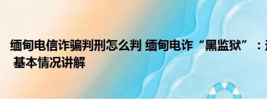 缅甸电信诈骗判刑怎么判 缅甸电诈“黑监狱”：逃跑就开枪 基本情况讲解