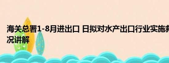 海关总署1-8月进出口 日拟对水产出口行业实施救济 基本情况讲解