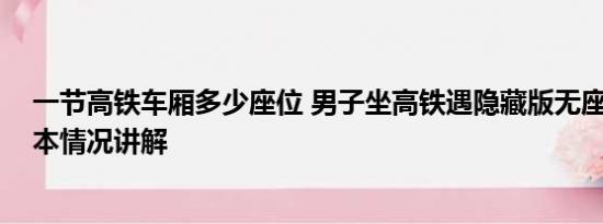 一节高铁车厢多少座位 男子坐高铁遇隐藏版无座椅车厢 基本情况讲解