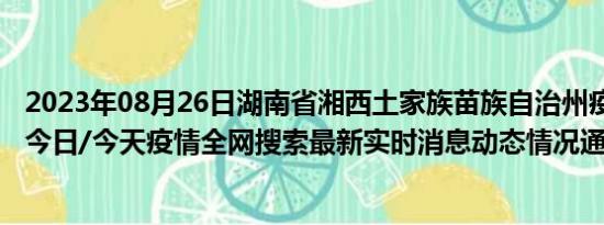 2023年08月26日湖南省湘西土家族苗族自治州疫情大数据-今日/今天疫情全网搜索最新实时消息动态情况通知播报