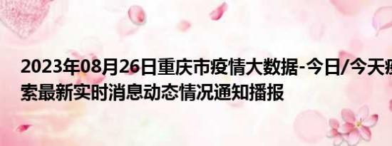 2023年08月26日重庆市疫情大数据-今日/今天疫情全网搜索最新实时消息动态情况通知播报