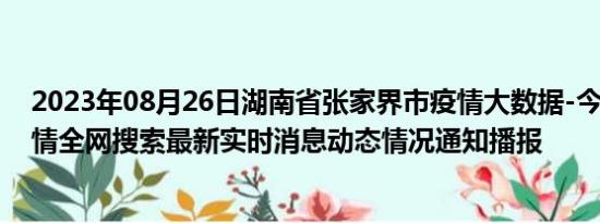 2023年08月26日湖南省张家界市疫情大数据-今日/今天疫情全网搜索最新实时消息动态情况通知播报