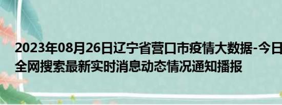 2023年08月26日辽宁省营口市疫情大数据-今日/今天疫情全网搜索最新实时消息动态情况通知播报