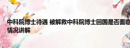 中科院博士待遇 被解救中科院博士回国是否面临刑罚 基本情况讲解