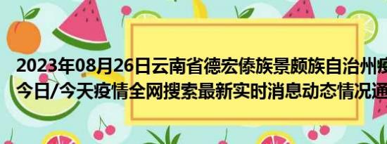 2023年08月26日云南省德宏傣族景颇族自治州疫情大数据-今日/今天疫情全网搜索最新实时消息动态情况通知播报