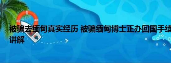 被骗去缅甸真实经历 被骗缅甸博士正办回国手续 基本情况讲解