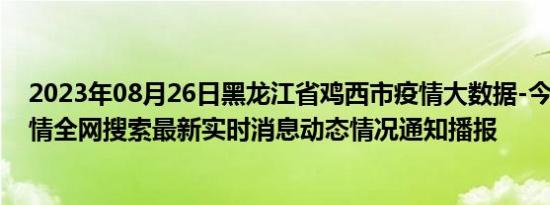 2023年08月26日黑龙江省鸡西市疫情大数据-今日/今天疫情全网搜索最新实时消息动态情况通知播报