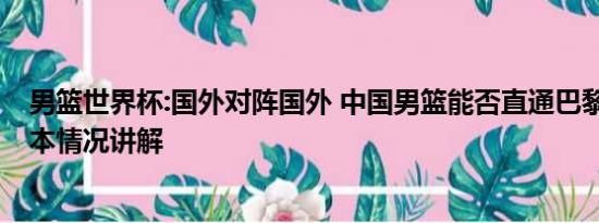 男篮世界杯:国外对阵国外 中国男篮能否直通巴黎奥运会 基本情况讲解