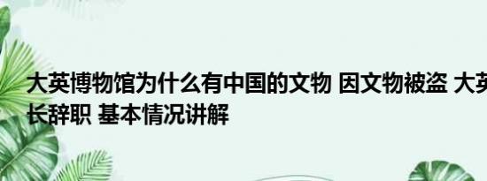 大英博物馆为什么有中国的文物 因文物被盗 大英博物馆馆长辞职 基本情况讲解