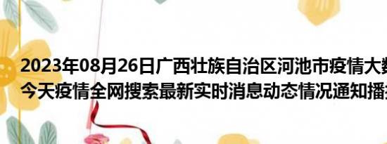 2023年08月26日广西壮族自治区河池市疫情大数据-今日/今天疫情全网搜索最新实时消息动态情况通知播报