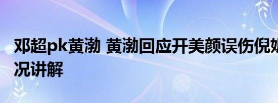 邓超pk黄渤 黄渤回应开美颜误伤倪妮 基本情况讲解