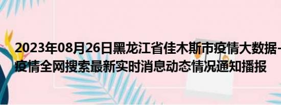 2023年08月26日黑龙江省佳木斯市疫情大数据-今日/今天疫情全网搜索最新实时消息动态情况通知播报