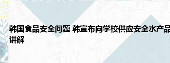 韩国食品安全问题 韩宣布向学校供应安全水产品 基本情况讲解