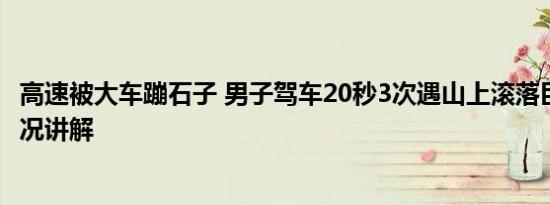 高速被大车蹦石子 男子驾车20秒3次遇山上滚落巨石 基本情况讲解