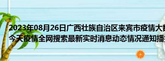 2023年08月26日广西壮族自治区来宾市疫情大数据-今日/今天疫情全网搜索最新实时消息动态情况通知播报