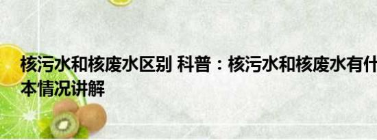 核污水和核废水区别 科普：核污水和核废水有什么区别 基本情况讲解