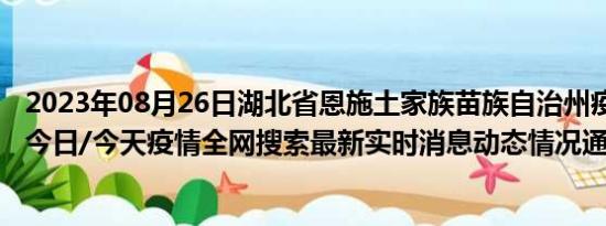 2023年08月26日湖北省恩施土家族苗族自治州疫情大数据-今日/今天疫情全网搜索最新实时消息动态情况通知播报