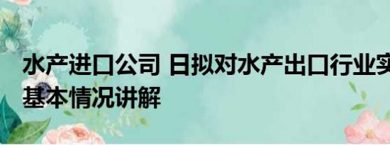 水产进口公司 日拟对水产出口行业实施救济 基本情况讲解