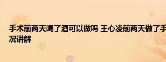 手术前两天喝了酒可以做吗 王心凌前两天做了手术 基本情况讲解